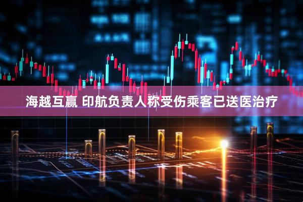 海越互赢 印航负责人称受伤乘客已送医治疗