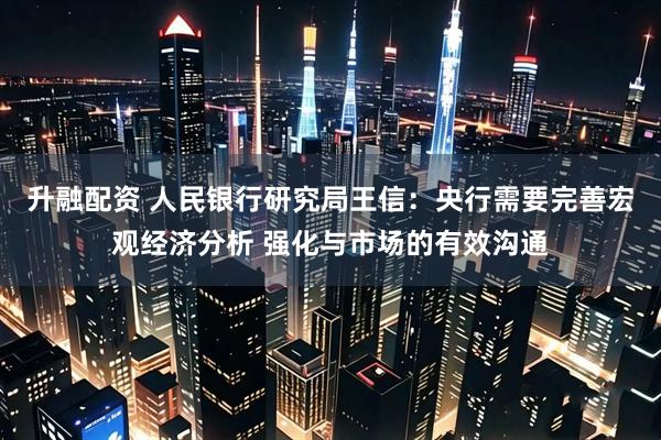 升融配资 人民银行研究局王信：央行需要完善宏观经济分析 强化与市场的有效沟通