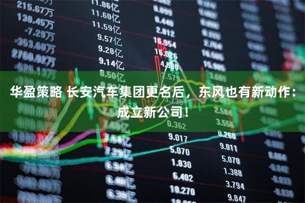 华盈策略 长安汽车集团更名后，东风也有新动作：成立新公司！