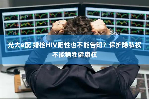 光大e配 婚检HIV阳性也不能告知？保护隐私权不能牺牲健康权