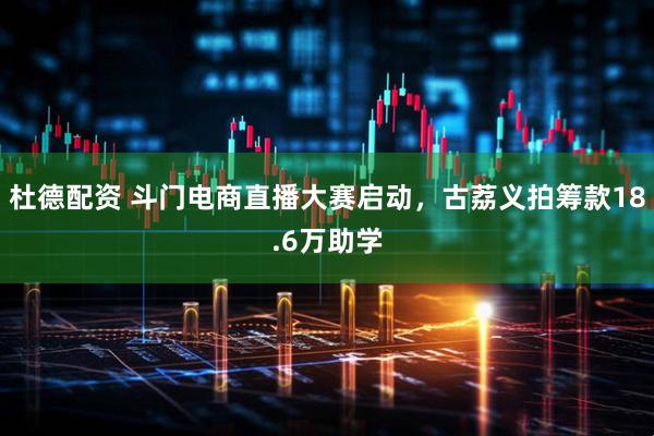 杜德配资 斗门电商直播大赛启动，古荔义拍筹款18.6万助学