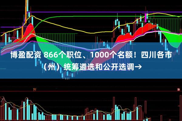 博盈配资 866个职位、1000个名额！四川各市（州）统筹遴选和公开选调→