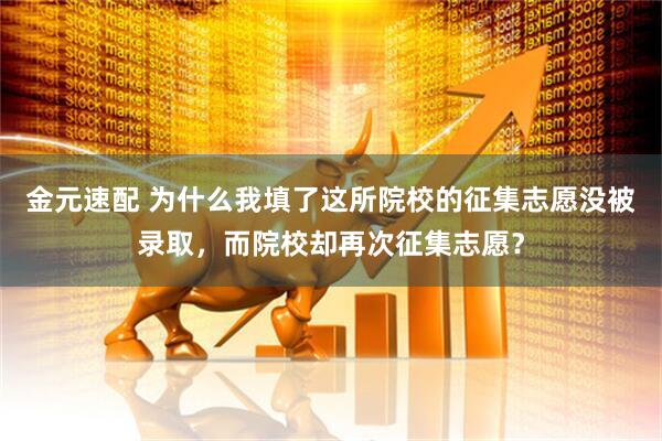 金元速配 为什么我填了这所院校的征集志愿没被录取，而院校却再次征集志愿？
