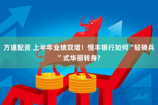 方道配资 上半年业绩双增！恒丰银行如何“轻骑兵”式华丽转身?