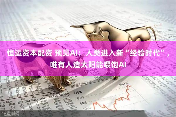 恒运资本配资 预见AI：人类进入新“经验时代”，唯有人造太阳能喂饱AI