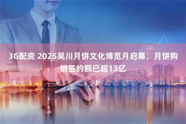 3G配资 2025吴川月饼文化博览月启幕，月饼购销签约额已超13亿