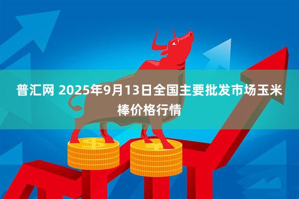 普汇网 2025年9月13日全国主要批发市场玉米棒价格行情