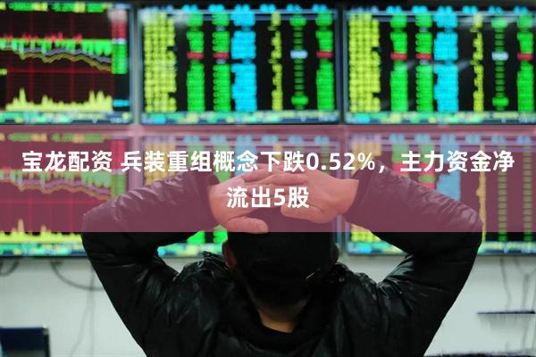 宝龙配资 兵装重组概念下跌0.52%，主力资金净流出5股