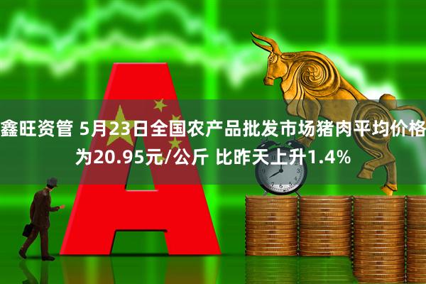 鑫旺资管 5月23日全国农产品批发市场猪肉平均价格为20.95元/公斤 比昨天上升1.4%