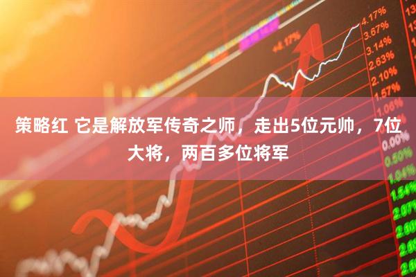 策略红 它是解放军传奇之师，走出5位元帅，7位大将，两百多位将军