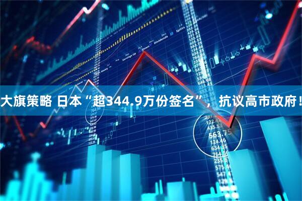 大旗策略 日本“超344.9万份签名”，抗议高市政府！