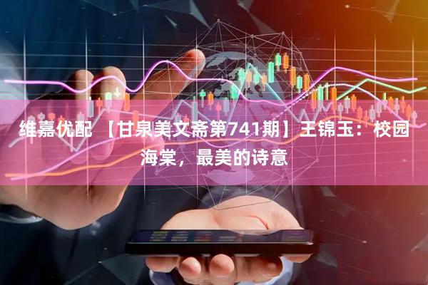 维嘉优配 【甘泉美文斋第741期】王锦玉：校园海棠，最美的诗意