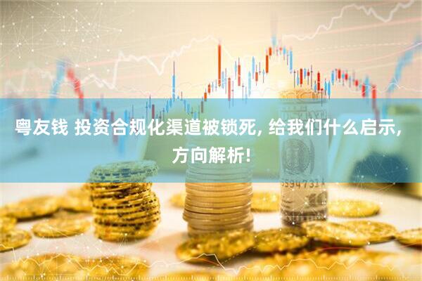 粤友钱 投资合规化渠道被锁死, 给我们什么启示, 方向解析!
