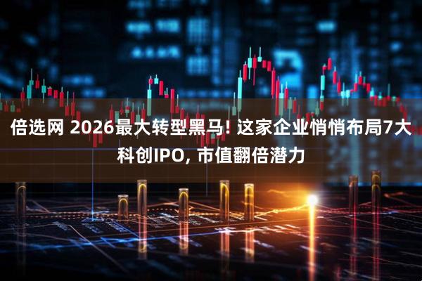 倍选网 2026最大转型黑马! 这家企业悄悄布局7大科创IPO, 市值翻倍潜力